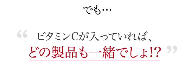 でも…ビタミンCが入っていれば、どの製品も一緒でしょ!?