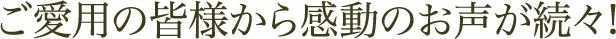 ご愛用の皆様から感動のお声が続々!