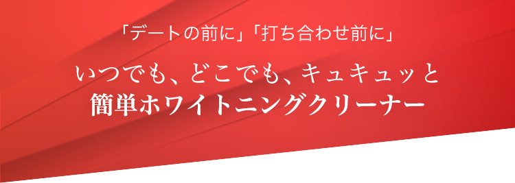 「デートの前に」「打ち合わせ前に」いつでも、どこでも、キュキュッと 簡単ホワイトニングクリーナー