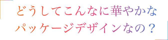 なんでこんな華やかなパッケージデザインなの？