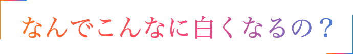 なんでこんなに白くなるの？