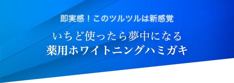 即実感！このツルツルは新感覚　いちど使ったら夢中になる薬用ホワイトニングハミガキ