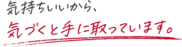 気持ちいいから、気づくと手に取っています。