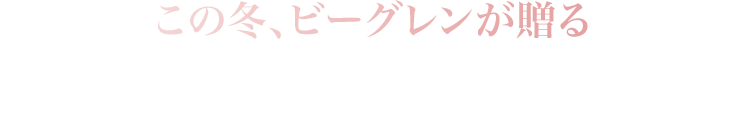  この冬、ビーグレンが贈るこれ以上ないほど