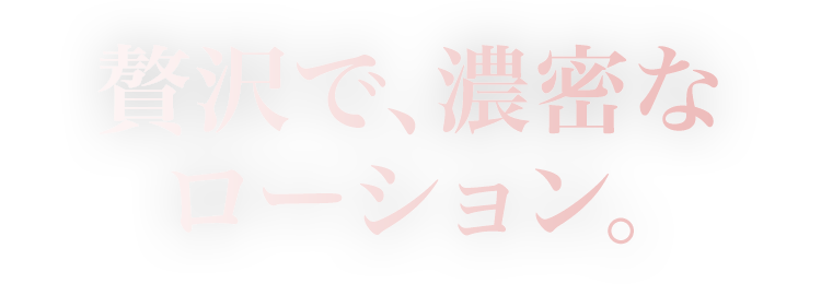 贅沢で、濃密なローション。