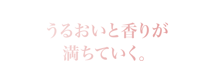 肌に、心に。　うるおいと香りが満ちていく。