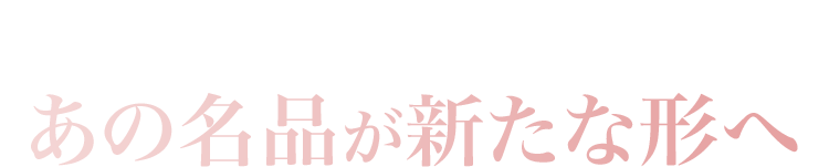 さらなる輝きをまといあの名品が新たな形へ