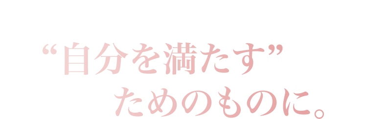 うるおいも香りも、　“自分を満たす”ためのものに。