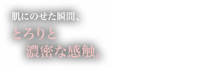肌にのせた瞬間、とろりと濃密な感触。