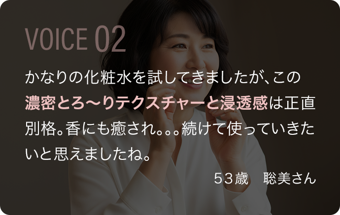 かなりの化粧水を試してきましたが、この濃密とろ〜りテクスチャーと浸透感は正直別格。香にも癒され。。。続けて使っていきたいと思えましたね。