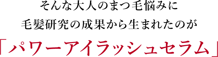 そんな大人まつ毛悩みに毛髪研究の成果から生まれたのが「パワーアイラッシュセラム」