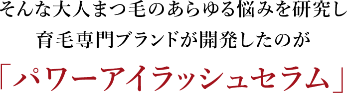 そんな大人まつ毛のあらゆる悩みを研究しドクターケラーが開発したのが「パワーアイラッシュセラム」