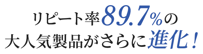 リピート率89.7%の大人気製品がさらに進化！