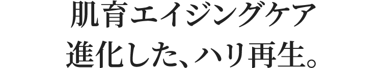 肌育エイジングケア進化した、ハリ再生。