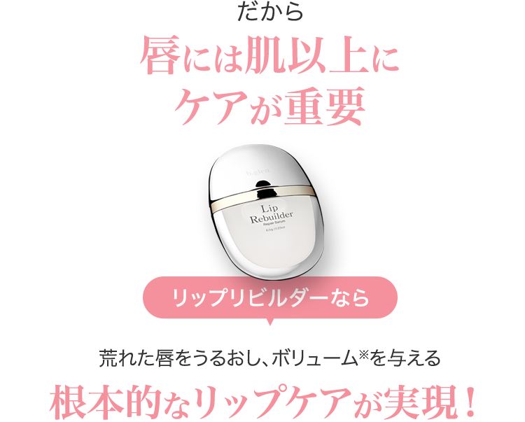 だから唇には肌以上にケアが重要リップリビルダーなら荒れた唇をうるおし、ボリューム※を与える根本的なリップケアが実現！