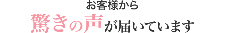 お客様から驚きの声が届いています