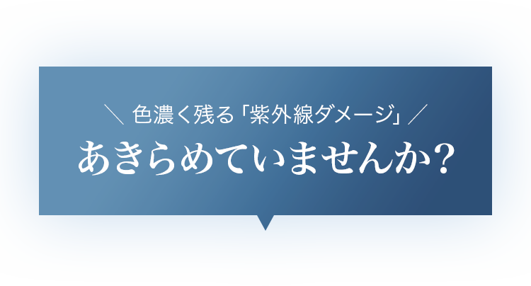 ＼ 色濃く残る「紫外線ダメージ」／あきらめていませんか？