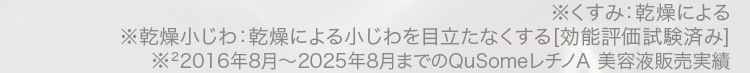 ※くすみ：乾燥による※乾燥小じわ：乾燥による小じわを目立たなくする[効能評価試験済み]※2016年8月〜2025年8月までのQuSomeレチノA 美容液販売実績