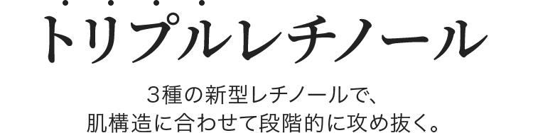 トリプルレチノール 3種の新型レチノールで、肌構造に合わせて段階的に攻め抜く。