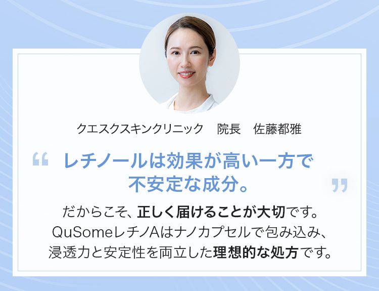 レチノールは効果が高い一方で不安定な成分。だからこそ、正しく届けることが大切です。QuSomeレチノAはナノカプセルで包み込み、浸透力と安定性を両立した理想的な処方です。