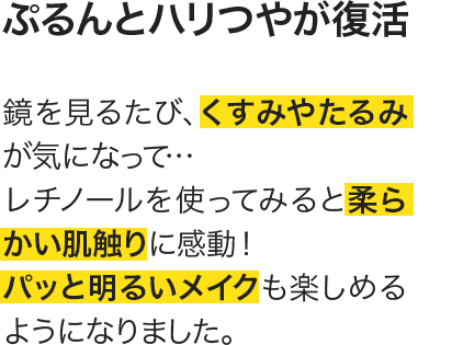 鏡を見るたび、くすみやたるみが気になって…レチノールを使ってみると柔らかい肌触りに感動！パッと明るいメイクも楽しめるようになりました。