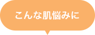 こんな肌悩みに