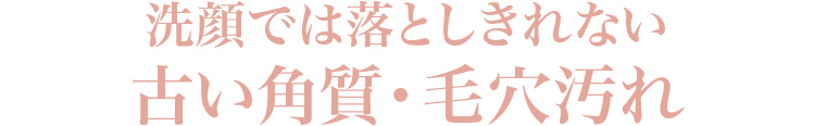 洗顔では落としきれない古い角質・毛穴汚れ