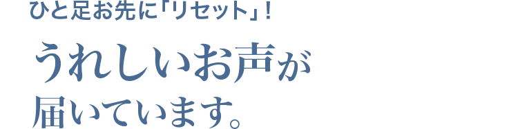 ひと足お先に「リセット」！うれしいお声が届いています。