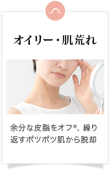 オイリー・肌荒れ 余分な皮脂をオフ※、繰り返すポツポツ肌から脱却
