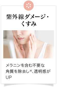 紫外線ダメージ・くすみ メラニンを含む不要な角質を除去し※、透明感がUP