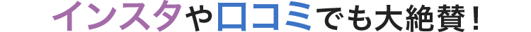 インスタや口コミでも大絶賛！	